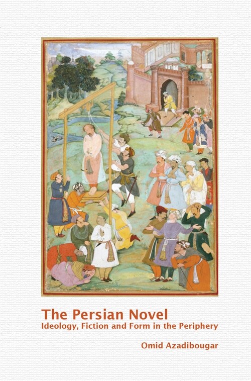 The Persian Novel: Ideology, Fiction and Form in the Periphery (Paperback)