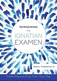 Reimagining the Ignatian Examen: Fresh Ways to Pray from Your Day (Paperback)