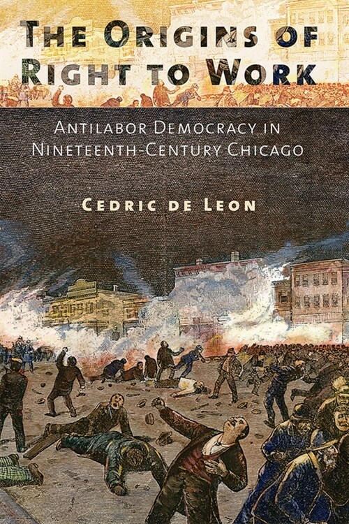 The Origins of Right to Work: Antilabor Democracy in Nineteenth-Century Chicago (Hardcover)