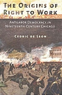 The Origins of Right to Work: Antilabor Democracy in Nineteenth-Century Chicago (Paperback)
