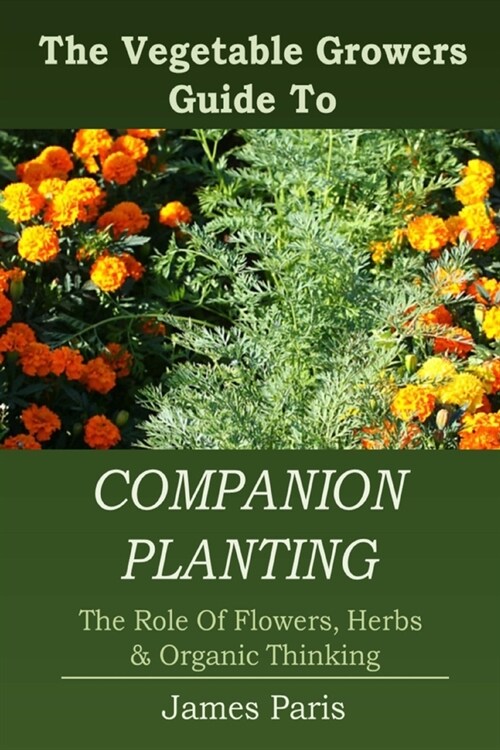 Companion Planting: The Vegetable Gardeners Guide to the Role of Flowers, Herbs, and Organic Thinking (Paperback)