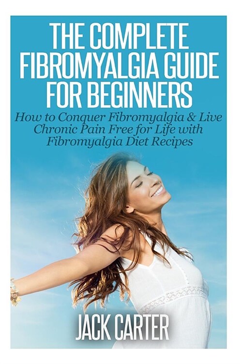 The Complete Fibromyalgia Guide for Beginners: How to Conquer Fibromyalgia & Live Chronic Pain Free for Life with Fibromyalgia Diet Recipes (Paperback)