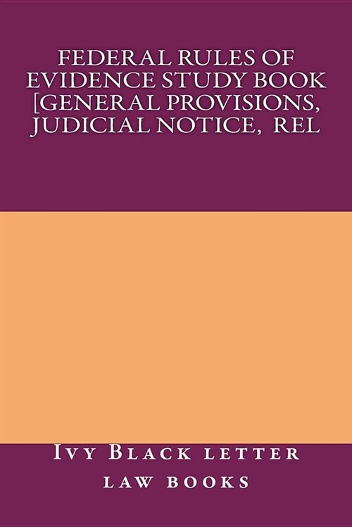 Federal Rules of Evidence Study Book [General Provisions, Judicial Notice, Rel: Ivy Black Letter Law Books Author of 6 Bar Exam Essays Including Evide (Paperback)