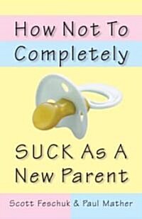 How Not to Completely Suck as a New Parent (Paperback)