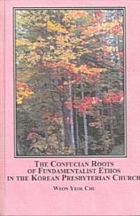 The Confucian Roots of Fundamentalist Ethos in the Korean Presbyterian Church (Hardcover)