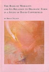 The Basis of Morality and Its Relation to Dramatic Form in a Study of David Copperfield (Hardcover)