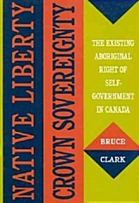 Native Liberty, Crown Sovereignty: The Existing Aboriginal Right of Self-Government in Canada Volume 4 (Hardcover)