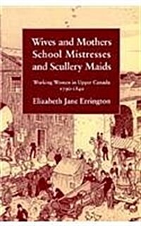 Wives and Mothers, School Mistresses and Scullery Maids: Working Women in Upper Canada, 1790-1840 (Paperback)