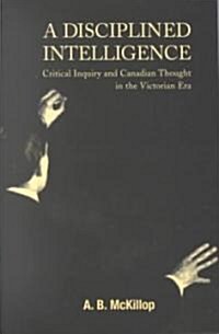 A Disciplined Intelligence, 193: Critical Inquiry and Canadian Thought in the Victorian Era (Paperback)