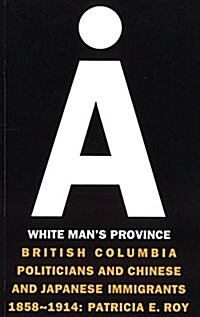 A White Mans Province: British Columbia Politicians and Chinese and Japanese Immigrants 1858-1914 (Paperback)