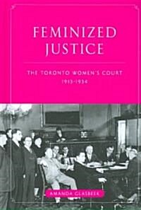 Feminized Justice: The Toronto Womens Court, 1913-34 (Hardcover)