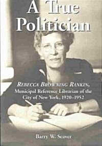 A True Politician: Rebecca Browning Rankin, Municipal Reference Librarian of the City of New York, 1920-1952 (Paperback)