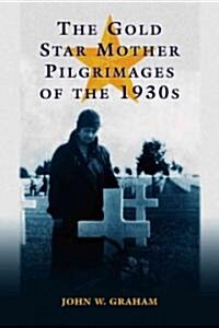 The Gold Star Mother Pilgrimages of the 1930s: Overseas Grave Visitations by Mothers and Widows of Fallen U.S. World War I Soldiers (Paperback)