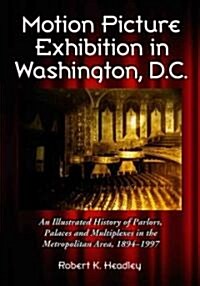 Motion Picture Exhibition in Washington, D.C.: An Illustrated History of Parlors, Palaces and Multiplexes in the Metropolitan Area, 1894-1997 (Paperback)