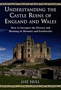 Understanding the Castle Ruins of England and Wales: How to Interpret the History and Meaning of Masonry and Earthworks (Hardcover, New)