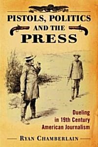 Pistols, Politics and the Press: Dueling in 19th Century American Journalism (Paperback)