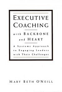 Executive Coaching with Backbone and Heart: A Systems Approach to Engaging Leaders with Their Challenges (Hardcover)