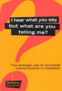 I hear what you say, but what are you telling me? : the strategic use of nonverbal communication in mediation 1st ed