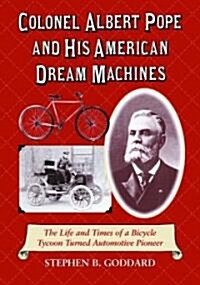 Colonel Albert Pope and His American Dream Machines: The Life and Times of a Bicycle Tycoon Turned Automotive Pioneer (Paperback)