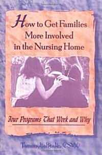 How to Get Families More Involved in the Nursing Home: Four Programs That Work and Why (Hardcover)