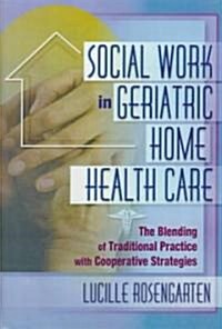 Social Work in Geriatric Home Health Care: The Blending of Traditional Practice with Cooperative Strategies (Hardcover)