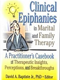 Clinical Epiphanies in Marital and Family Therapy: A Practitioners Casebook of Therapeutic Insights, Perceptions, and Breakthroughs (Paperback)