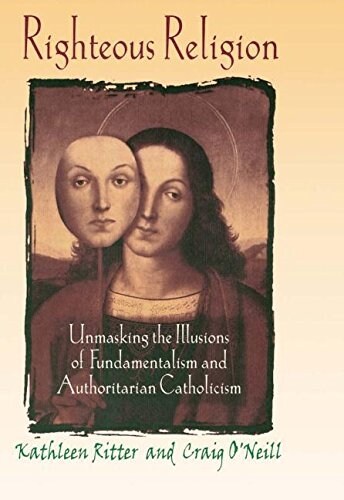 Righteous Religion: Unmasking the Illusions of Fundamentalism and Authoritarian Catholicism (Paperback)