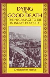 Dying the Good Death: The Pilgrimage to Die in Indias Holy City (Paperback)