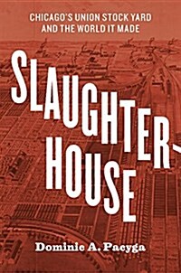 Slaughterhouse: Chicagos Union Stock Yard and the World It Made (Hardcover)
