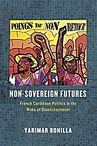 Non-Sovereign Futures: French Caribbean Politics in the Wake of Disenchantment (Paperback)