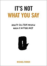 Its Not What You Say: How to Sell Your Message When It Matters Most (Paperback)