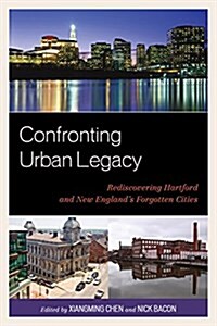 Confronting Urban Legacy: Rediscovering Hartford and New Englands Forgotten Cities (Paperback)