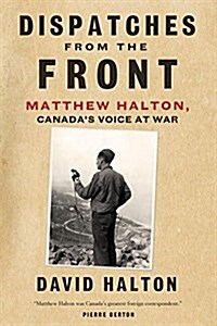 Dispatches from the Front: The Life of Matthew Halton, Canadas Voice at War (Paperback)