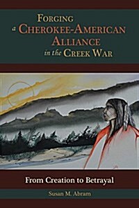 Forging a Cherokee-American Alliance in the Creek War: From Creation to Betrayal (Hardcover, First Edition)