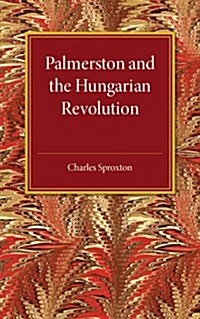 Palmerston and the Hungarian Revolution : A Dissertation Which Was Awarded the Prince Consort Prize 1914 (Paperback)