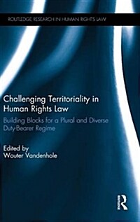 Challenging Territoriality in Human Rights Law : Building Blocks for a Plural and Diverse Duty-Bearer Regime (Hardcover)
