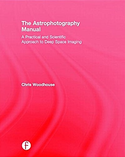 The Astrophotography Manual : A Practical and Scientific Approach to Deep Space Imaging (Hardcover)