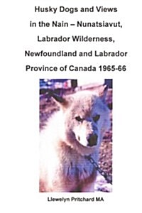 Husky dogs and Views in the Nain - Nunatsiavut, Labrador Wilderness, Newfoundland and Labrador Province of Canada 1965-66: Cover photograph: husky dog (Paperback)