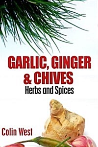 Herbs and Spices - Ginger, Garlic and Chives: All about Ginger, Chives and Garlic (Paperback)