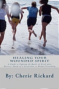 Healing Your Wounded Spirit: A Guide to Fighting the Battle of Grief After Divorce, Death of a Loved-One or a Broken Friendship (Paperback)