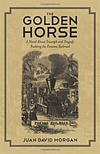 The Golden Horse: A Novel about Triumph and Tragedy Building the Panama Railroad (Paperback)