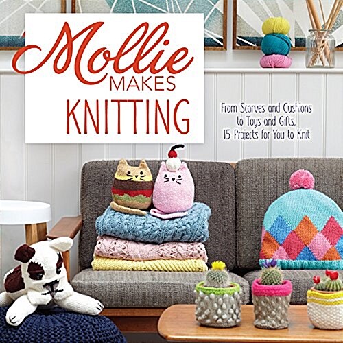 Mollie Makes Knitting: From Scarves and Cushions to Toys and Gifts, Over 30 New Projects for You to Kni T (Hardcover)