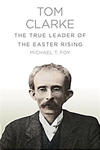 Tom Clarke : The True Leader of the Easter Rising (Paperback)