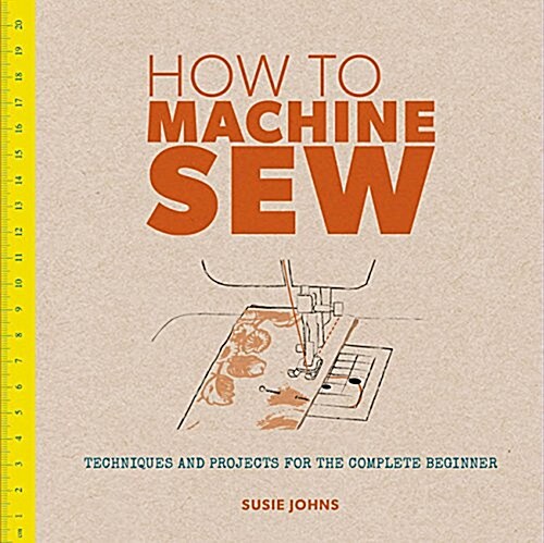 How to Machine Sew : Techniques and Projects for the Complete Beginner (Paperback)