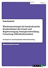 Wachstumsstrategie f? bundesdeutsche Krankenh?ser der Grund- und Regelversorgung. Strategieentwicklung, Umsetzung, ?fentlichkeitsarbeit: Am Beispie (Paperback)