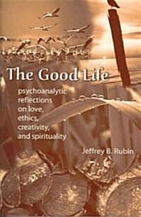 The Good Life: Psychoanalytic Reflections on Love, Ethics, Creativity, and Spirituality (Paperback)