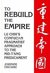 To Rebuild the Empire: Lu Chihs Confucian Pragmatist Approach to the Mid-TAng Predicament (Hardcover)