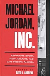 Michael Jordan, Inc.: Corporate Sport, Media Culture, and Late Modern America (Hardcover)