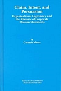 Claim, Intent, and Persuasion: Organizational Legitimacy and the Rhetoric of Corporate Mission Statements (Hardcover, 1999)