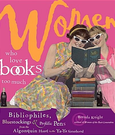 Women Who Love Books Too Much: Bibliophiles, Bluestockings & Prolific Pens from the Algonquin Hotel to the YA-YA Sisterhood (Paperback)